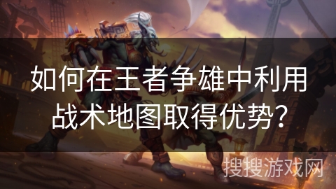 如何在王者争雄中利用战术地图取得优势？