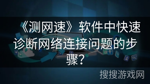 《测网速》软件中快速诊断网络连接问题的步骤? 《测网速》软件中快速诊断网络连接问题的步骤?