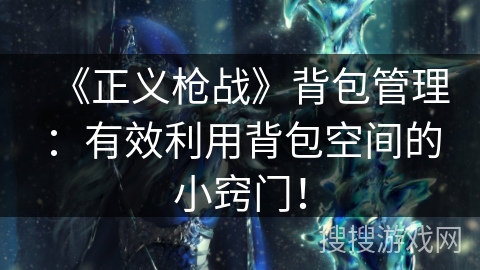 《正义枪战》背包管理:有效利用背包空间的小窍门! 《正义枪战》背包管理:有效利用背包空间的小窍门!