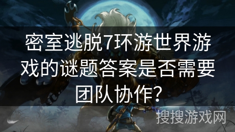 密室逃脱7环游世界游戏的谜题答案是否需要团队协作？