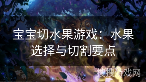 宝宝切水果游戏：水果选择与切割要点