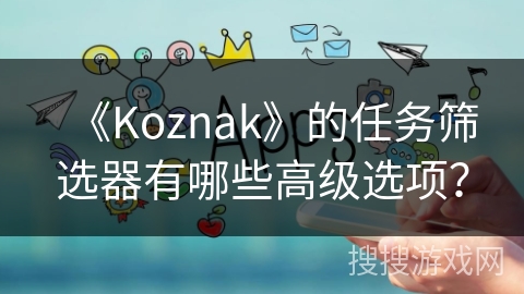 《Koznak》的任务筛选器有哪些高级选项？