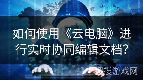 如何使用《云电脑》进行实时协同编辑文档? 如何使用《云电脑》进行实时协同编辑文档?