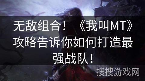 无敌组合！《我叫MT》攻略告诉你如何打造最强战队！