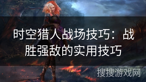 时空猎人战场技巧:战胜强敌的实用技巧 时空猎人战场技巧:战胜强敌的实用技巧