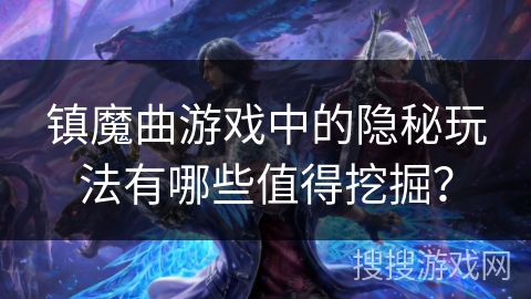 镇魔曲游戏中的隐秘玩法有哪些值得挖掘? 镇魔曲游戏中的隐秘玩法有哪些值得挖掘?