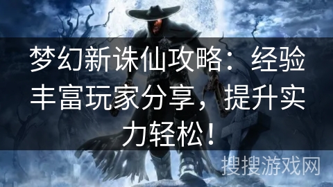 梦幻新诛仙攻略：经验丰富玩家分享，提升实力轻松！