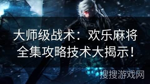大师级战术：欢乐麻将全集攻略技术大揭示！