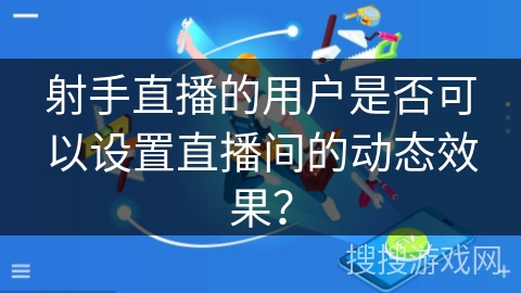 射手直播的用户是否可以设置直播间的动态效果? 射手直播的用户是否可以设置直播间的动态效果?