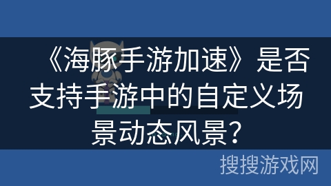 《海豚手游加速》是否支持手游中的自定义场景动态风景? 《海豚手游加速》是否支持手游中的自定义场景动态风景?