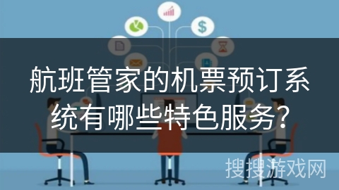 航班管家的机票预订系统有哪些特色服务? 航班管家的机票预订系统有哪些特色服务?