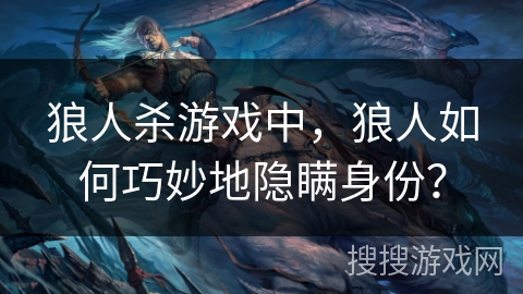 狼人杀游戏中，狼人如何巧妙地隐瞒身份？