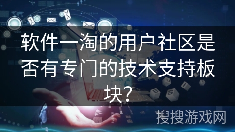 软件一淘的用户社区是否有专门的技术支持板块? 软件一淘的用户社区是否有专门的技术支持板块?