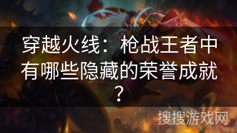 穿越火线：枪战王者中有哪些隐藏的荣誉成就？