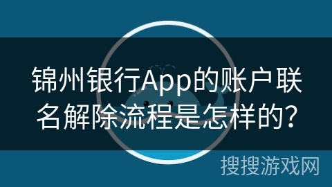 锦州银行App的账户联名解除流程是怎样的? 锦州银行App的账户联名解除流程是怎样的?