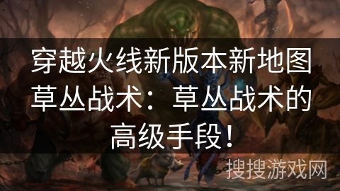 穿越火线新版本新地图草丛战术:草丛战术的高级手段! 穿越火线新版本新地图草丛战术:草丛战术的高级手段!