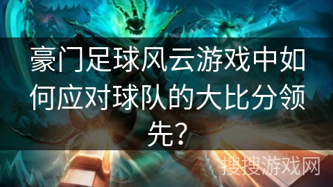 豪门足球风云游戏中如何应对球队的大比分领先？