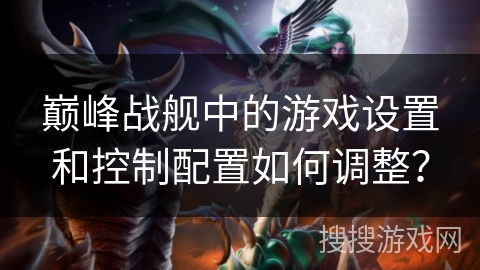 巅峰战舰中的游戏设置和控制配置如何调整？