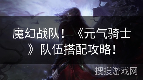 魔幻战队!《元气骑士》队伍搭配攻略! 魔幻战队!《元气骑士》队伍搭配攻略!