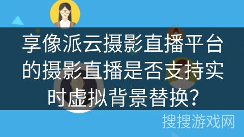 享像派云摄影直播平台的摄影直播是否支持实时虚拟背景替换? 享像派云摄影直播平台的摄影直播是否支持实时虚拟背景替换?