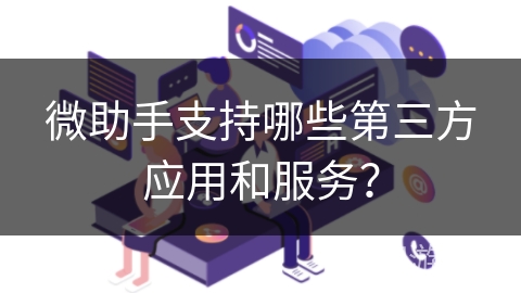 微助手支持哪些第三方应用和服务? 微助手支持哪些第三方应用和服务?
