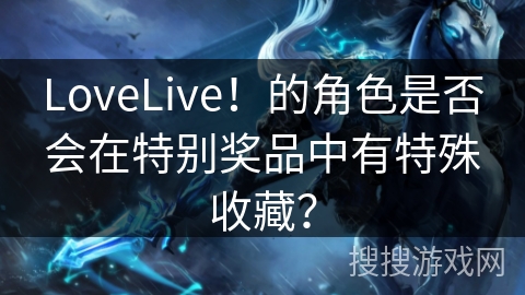 LoveLive！的角色是否会在特别奖品中有特殊收藏？