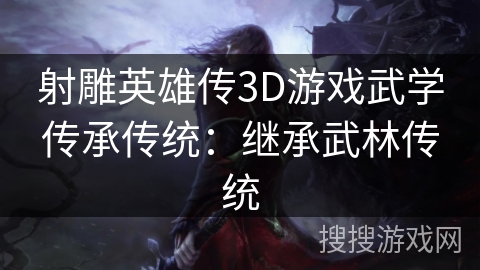 射雕英雄传3D游戏武学传承传统:继承武林传统 射雕英雄传3D游戏武学传承传统:继承武林传统