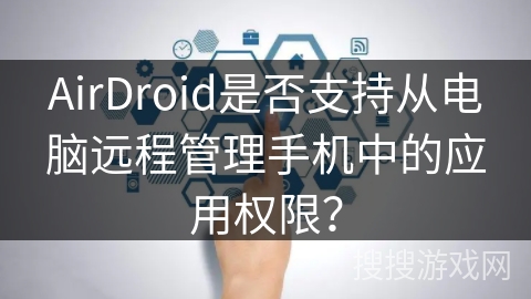 AirDroid是否支持从电脑远程管理手机中的应用权限? AirDroid是否支持从电脑远程管理手机中的应用权限?
