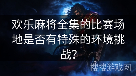 欢乐麻将全集的比赛场地是否有特殊的环境挑战？