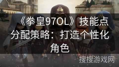 《拳皇97OL》技能点分配策略：打造个性化角色