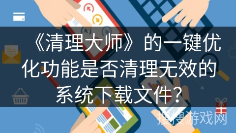 《清理大师》的一键优化功能是否清理无效的系统下载文件? 《清理大师》的一键优化功能是否清理无效的系统下载文件?