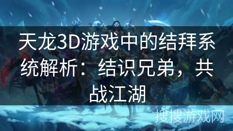 天龙3D游戏中的结拜系统解析:结识兄弟,共战江湖 天龙3D游戏中的结拜系统解析:结识兄弟,共战江湖
