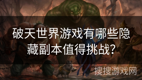 破天世界游戏有哪些隐藏副本值得挑战? 破天世界游戏有哪些隐藏副本值得挑战?