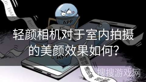 轻颜相机对于室内拍摄的美颜效果如何? 轻颜相机对于室内拍摄的美颜效果如何?