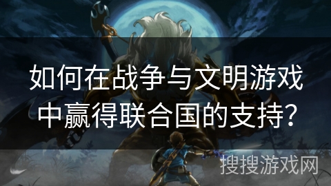如何在战争与文明游戏中赢得联合国的支持? 如何在战争与文明游戏中赢得联合国的支持?