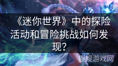 《迷你世界》中的探险活动和冒险挑战如何发现？