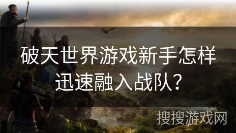 破天世界游戏新手怎样迅速融入战队?