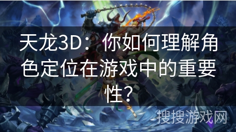 天龙3D：你如何理解角色定位在游戏中的重要性？