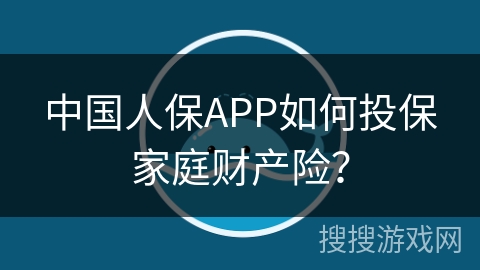 中国人保APP如何投保家庭财产险? 中国人保APP如何投保家庭财产险?