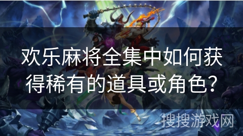 欢乐麻将全集中如何获得稀有的道具或角色?