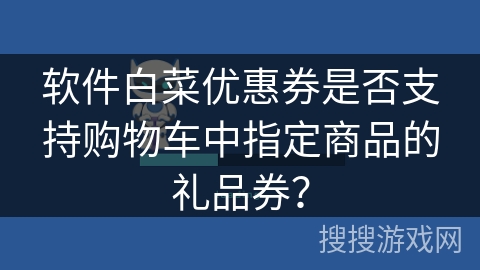 软件白菜优惠券是否支持购物车中指定商品的礼品券？