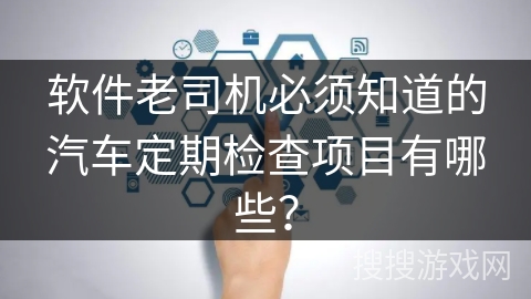 软件老司机必须知道的汽车定期检查项目有哪些？