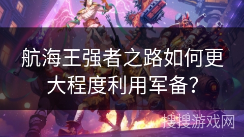 航海王强者之路如何更大程度利用军备? 航海王强者之路如何更大程度利用军备?