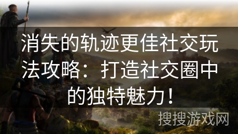 消失的轨迹更佳社交玩法攻略:打造社交圈中的独特魅力! 消失的轨迹更佳社交玩法攻略:打造社交圈中的独特魅力!