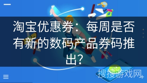 淘宝优惠券:每周是否有新的数码产品券码推出? 淘宝优惠券:每周是否有新的数码产品券码推出?