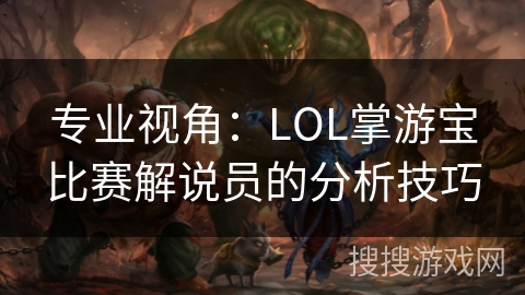 专业视角:LOL掌游宝比赛解说员的分析技巧 专业视角:LOL掌游宝比赛解说员的分析技巧