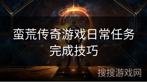 蛮荒传奇游戏日常任务完成技巧