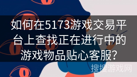 如何在5173游戏交易平台上查找正在进行中的游戏物品贴心客服？