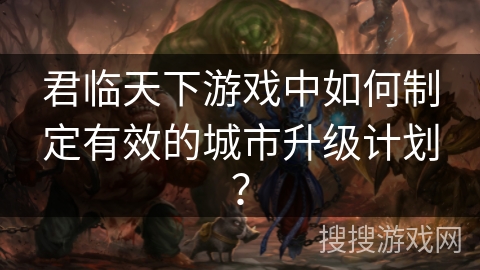 君临天下游戏中如何制定有效的城市升级计划?