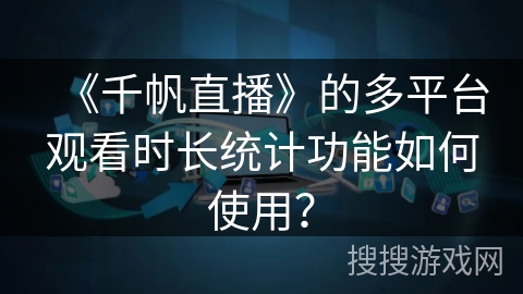 《千帆直播》的多平台观看时长统计功能如何使用？